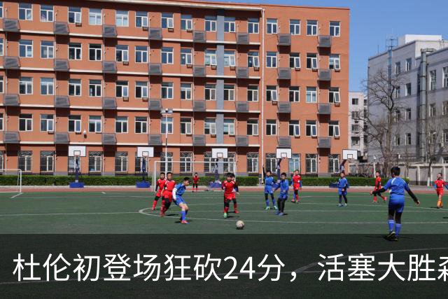 杜伦初登场狂砍24分，活塞大胜森林狼如有神助